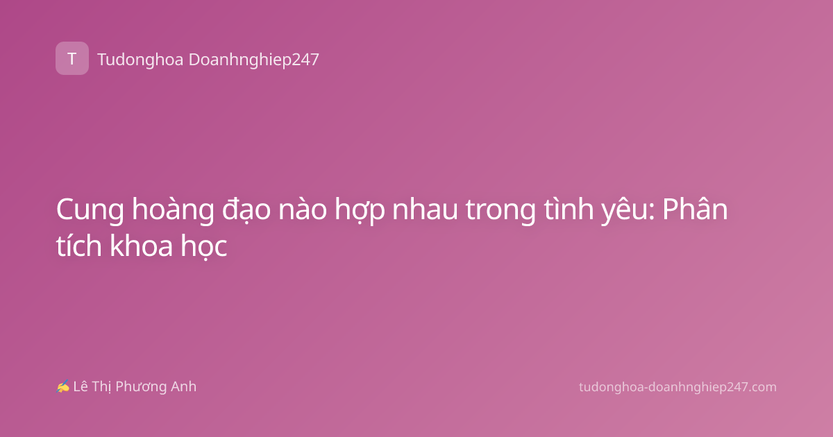 Cung hoàng đạo nào hợp nhau trong tình yêu: Phân tích khoa học