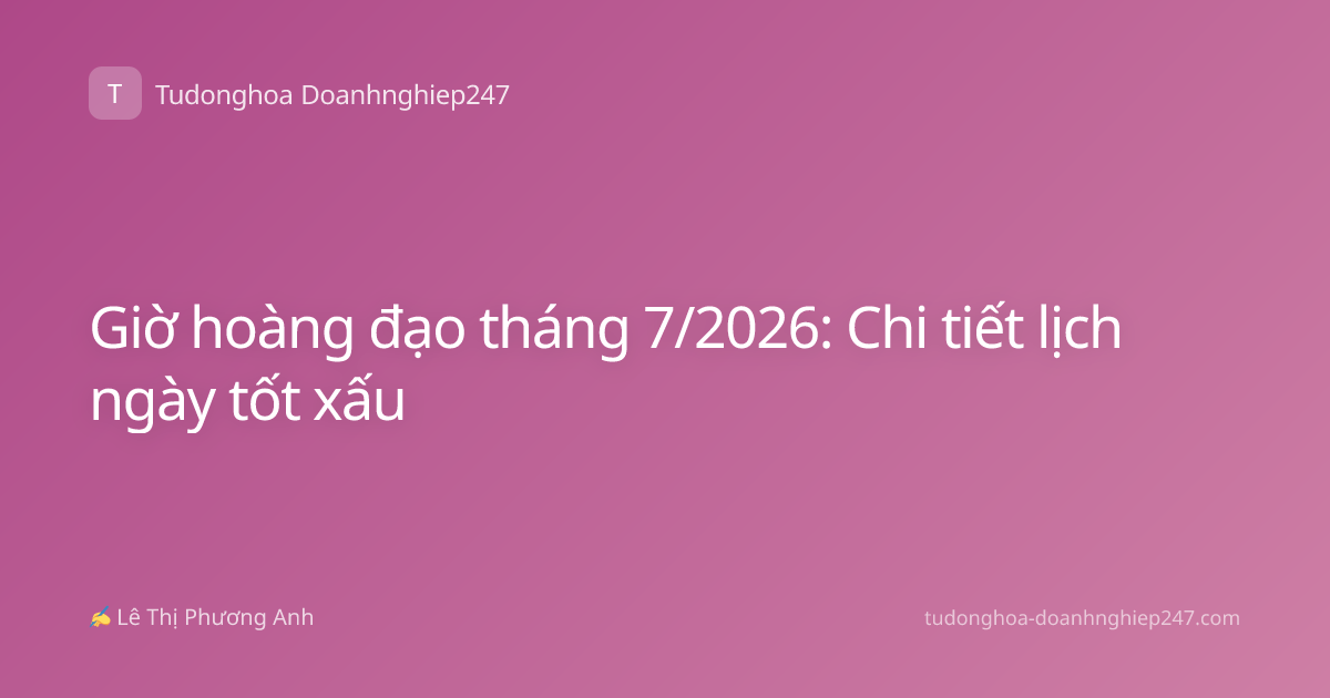 Giờ hoàng đạo tháng 7/2026: Chi tiết lịch ngày tốt xấu