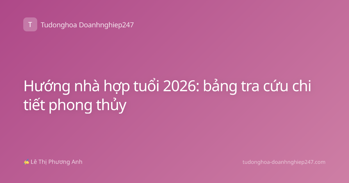 Hướng nhà hợp tuổi 2026: bảng tra cứu chi tiết phong thủy