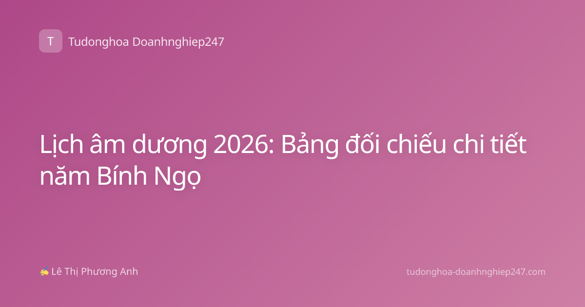 Lịch âm dương 2026: Bảng đối chiếu chi tiết năm Bính Ngọ