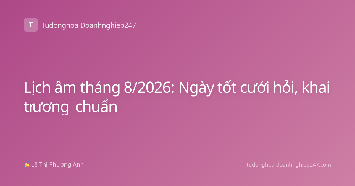 Lịch âm tháng 8/2026: Ngày tốt cưới hỏi, khai trương chuẩn