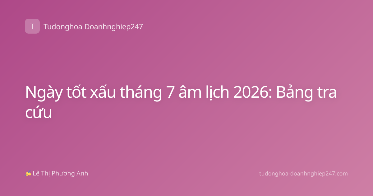 Ngày tốt xấu tháng 7 âm lịch 2026: Bảng tra cứu