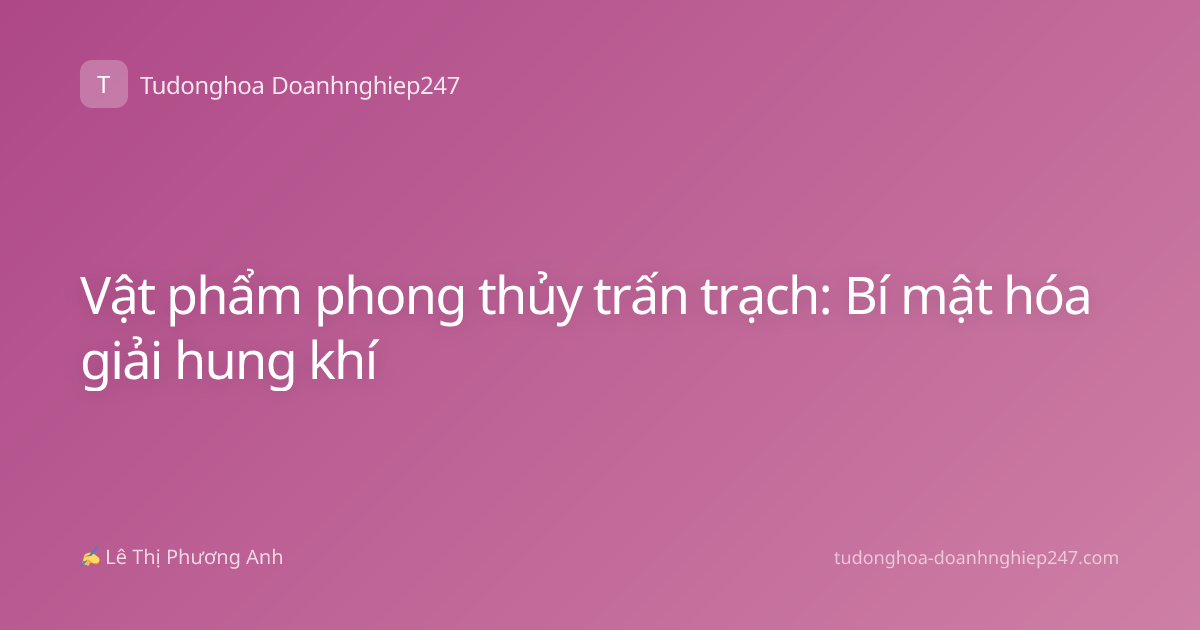 Vật phẩm phong thủy trấn trạch: Bí mật hóa giải hung khí