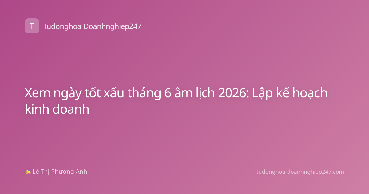 Xem ngày tốt xấu tháng 6 âm lịch 2026: Lập kế hoạch kinh doanh
